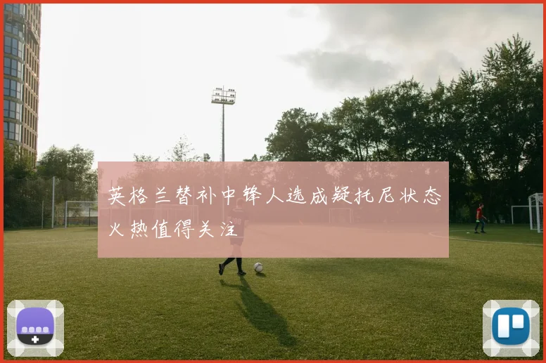 英格兰替补中锋人选成疑托尼状态火热值得关注