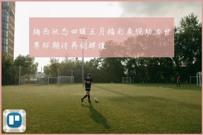 梅西状态回暖五月精彩表现助力世界杯期待再创辉煌
