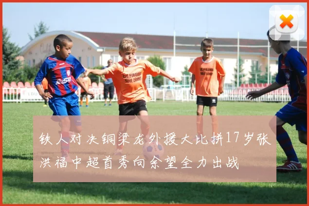 铁人对决铜梁龙外援大比拼17岁张洪福中超首秀向余望全力出战