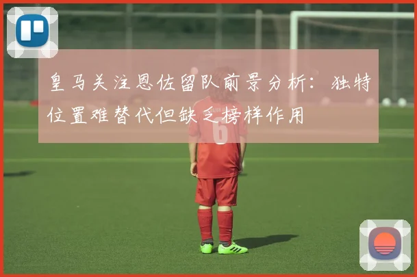 皇马关注恩佐留队前景分析：独特位置难替代但缺乏榜样作用