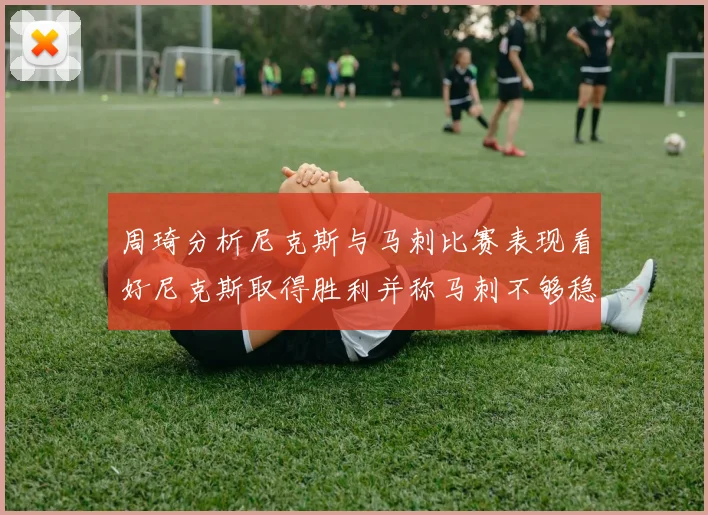 周琦分析尼克斯与马刺比赛表现看好尼克斯取得胜利并称马刺不够稳定
