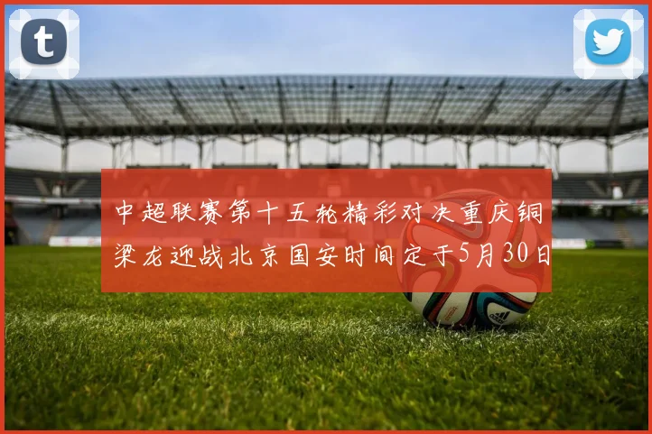 中超联赛第十五轮精彩对决重庆铜梁龙迎战北京国安时间定于5月30日20点