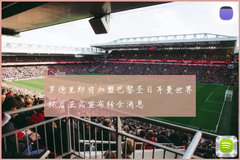 罗德里即将加盟巴黎圣日耳曼世界杯后正式宣布转会消息