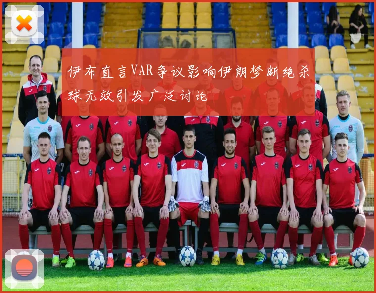 伊布直言VAR争议影响伊朗梦断绝杀球无效引发广泛讨论