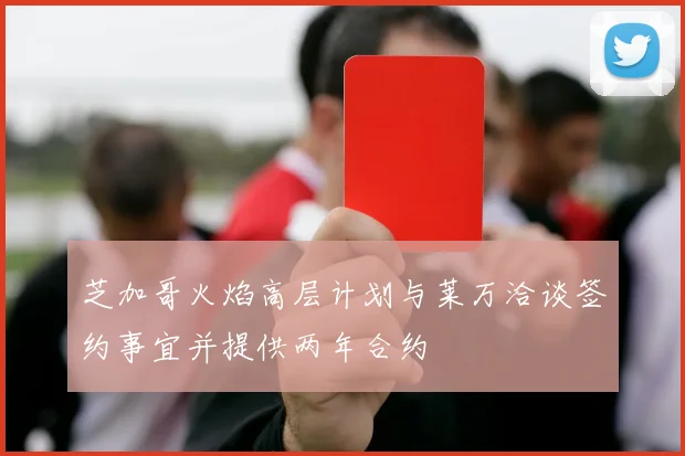 芝加哥火焰高层计划与莱万洽谈签约事宜并提供两年合约