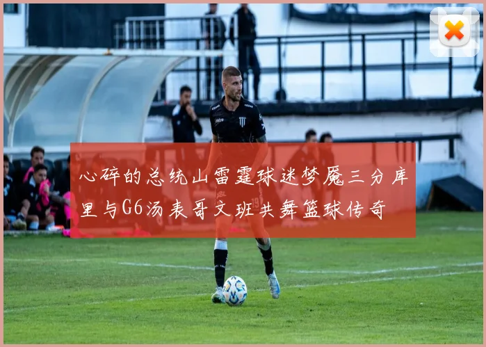 心碎的总统山雷霆球迷梦魇三分库里与G6汤表哥文班共舞篮球传奇