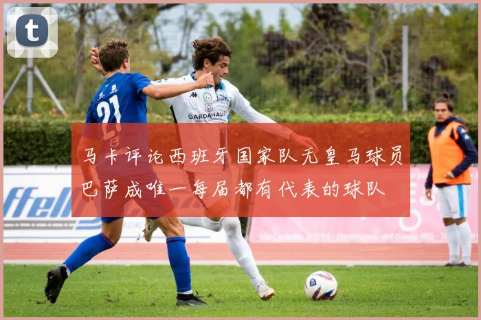 马卡评论西班牙国家队无皇马球员巴萨成唯一每届都有代表的球队