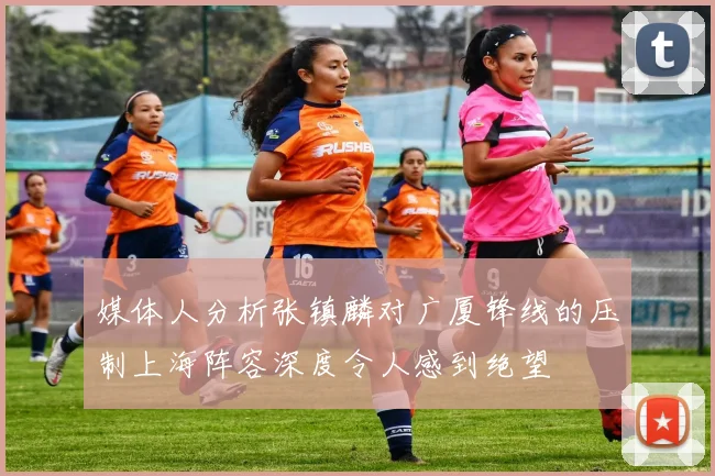 媒体人分析张镇麟对广厦锋线的压制上海阵容深度令人感到绝望