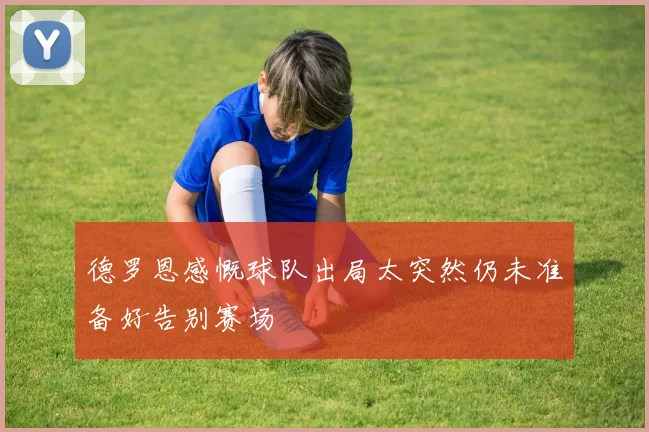 德罗恩感慨球队出局太突然仍未准备好告别赛场