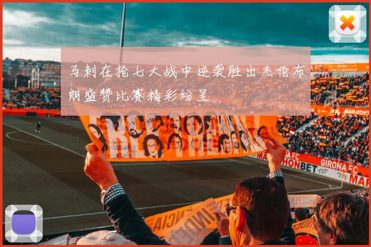 马刺在抢七大战中逆袭胜出杰伦布朗盛赞比赛精彩纷呈