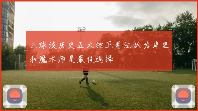 三球谈历史五大控卫看法认为库里和魔术师是最佳选择